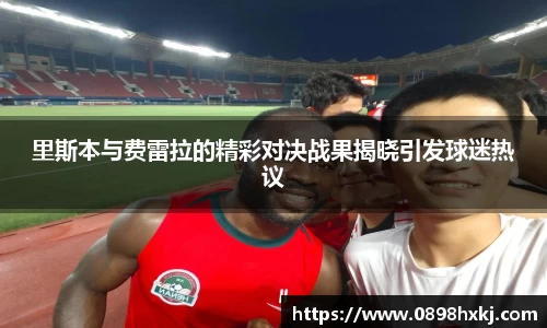 里斯本与费雷拉的精彩对决战果揭晓引发球迷热议